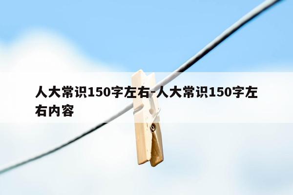 人大常识150字左右-人大常识150字左右内容