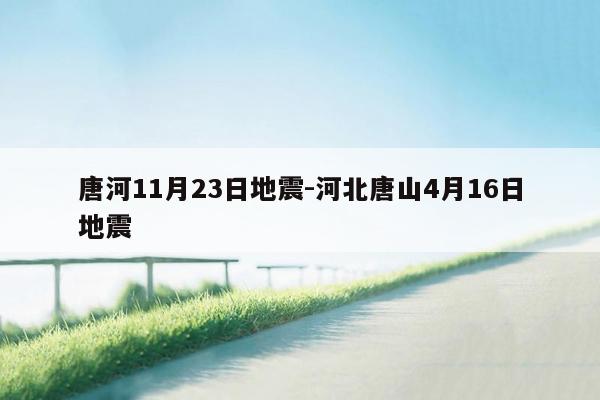 唐河11月23日地震-河北唐山4月16日地震