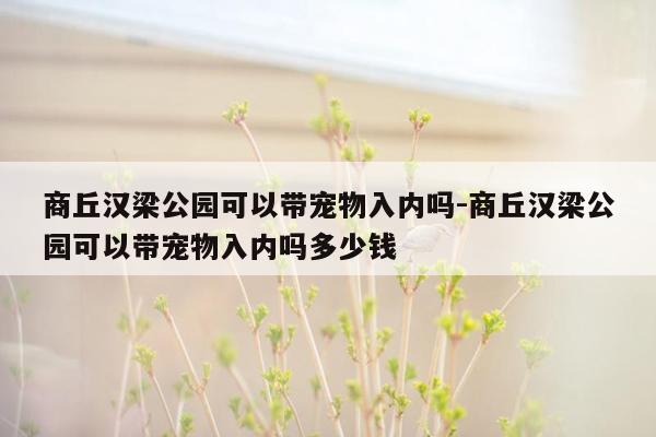 商丘汉梁公园可以带宠物入内吗-商丘汉梁公园可以带宠物入内吗多少钱