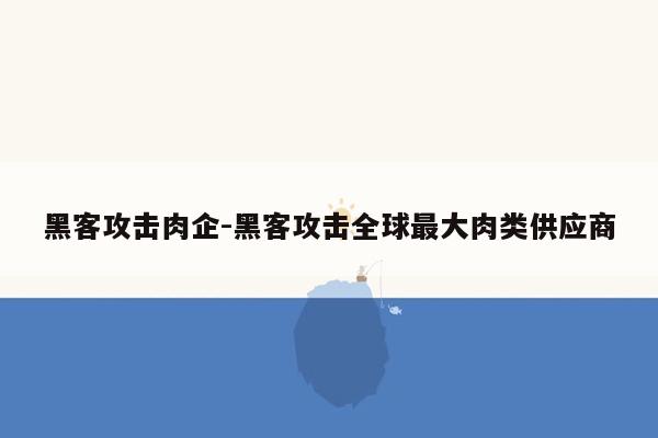 黑客攻击肉企-黑客攻击全球最大肉类供应商