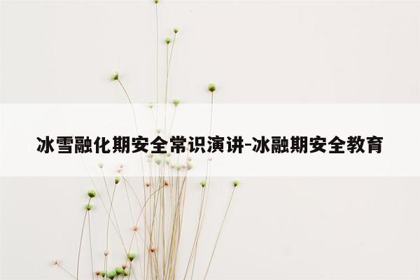 冰雪融化期安全常识演讲-冰融期安全教育