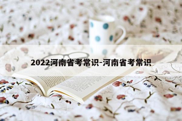 2022河南省考常识-河南省考常识