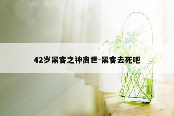 42岁黑客之神离世-黑客去死吧