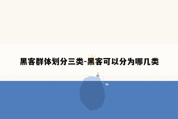 黑客群体划分三类-黑客可以分为哪几类