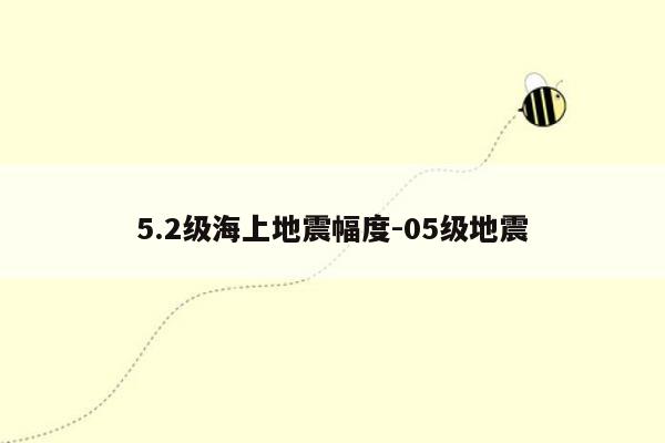 5.2级海上地震幅度-05级地震