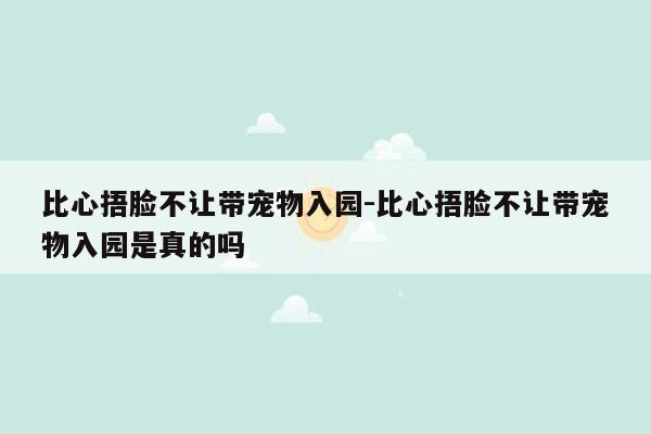 比心捂脸不让带宠物入园-比心捂脸不让带宠物入园是真的吗