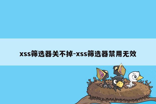 xss筛选器关不掉-xss筛选器禁用无效