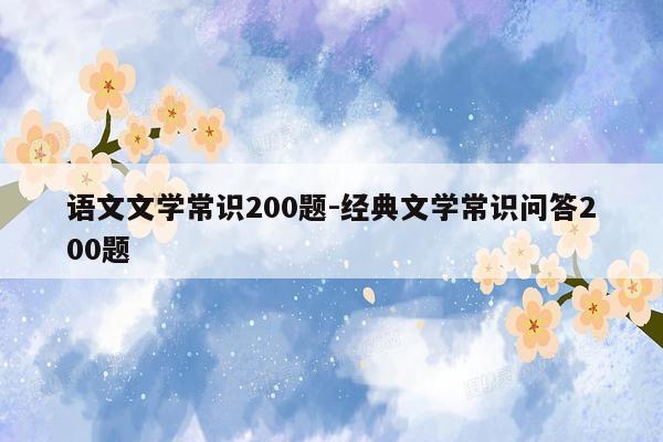 语文文学常识200题-经典文学常识问答200题