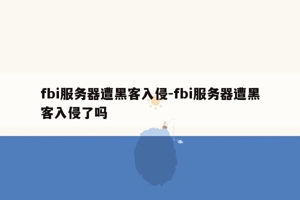 fbi服务器遭黑客入侵-fbi服务器遭黑客入侵了吗