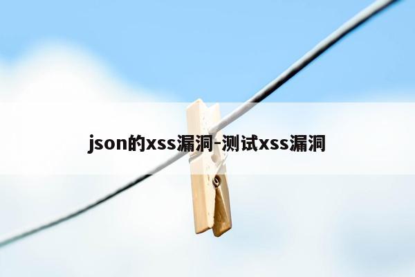 json的xss漏洞-测试xss漏洞