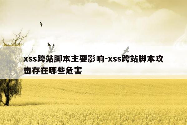 xss跨站脚本主要影响-xss跨站脚本攻击存在哪些危害