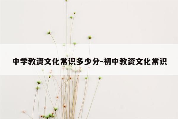 中学教资文化常识多少分-初中教资文化常识