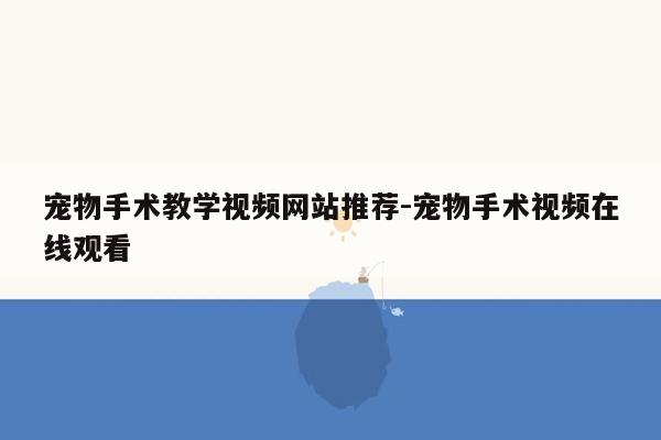 宠物手术教学视频网站推荐-宠物手术视频在线观看