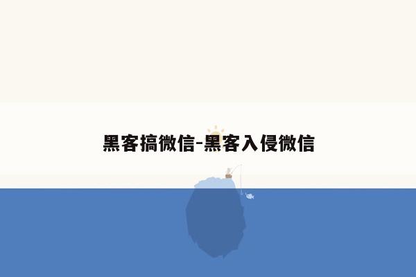 黑客搞微信-黑客入侵微信