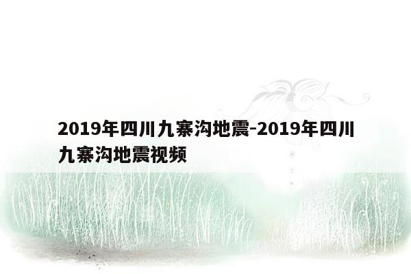 2019年四川九寨沟地震-2019年四川九寨沟地震视频