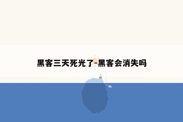 黑客三天死光了-黑客会消失吗