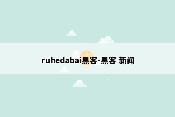 ruhedabai黑客-黑客 新闻