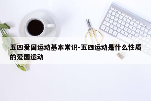 五四爱国运动基本常识-五四运动是什么性质的爱国运动