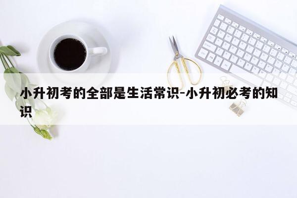 小升初考的全部是生活常识-小升初必考的知识