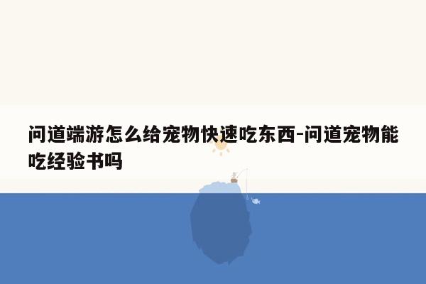 问道端游怎么给宠物快速吃东西-问道宠物能吃经验书吗