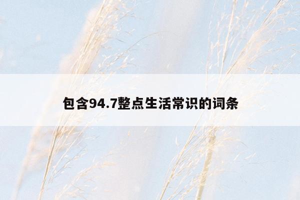 包含94.7整点生活常识的词条