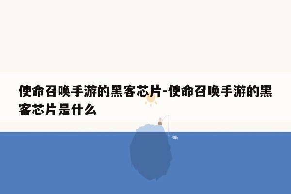 使命召唤手游的黑客芯片-使命召唤手游的黑客芯片是什么