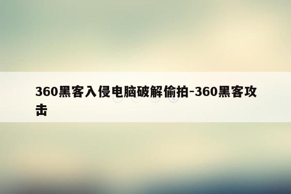 360黑客入侵电脑破解偷拍-360黑客攻击