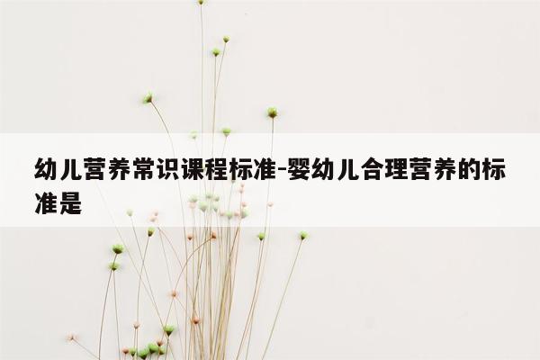 幼儿营养常识课程标准-婴幼儿合理营养的标准是