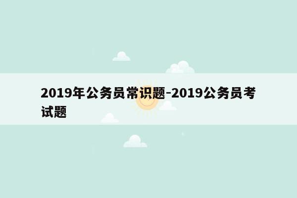 2019年公务员常识题-2019公务员考试题