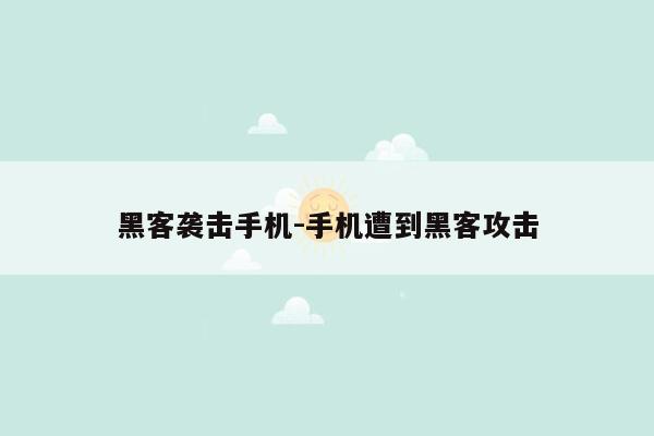 黑客袭击手机-手机遭到黑客攻击