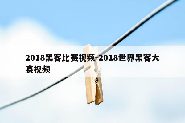 2018黑客比赛视频-2018世界黑客大赛视频