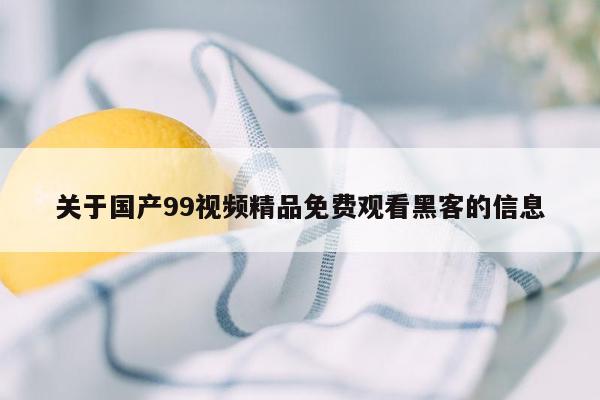 关于国产99视频精品免费观看黑客的信息