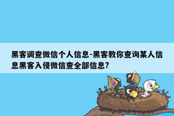 黑客调查微信个人信息-黑客教你查询某人信息黑客入侵微信查全部信息?