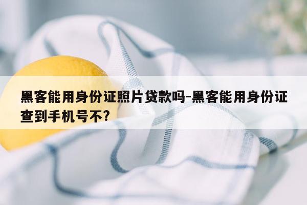 黑客能用身份证照片贷款吗-黑客能用身份证查到手机号不?