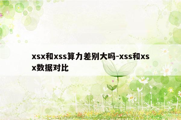 xsx和xss算力差别大吗-xss和xsx数据对比