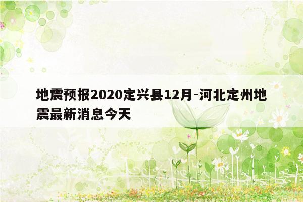 地震预报2020定兴县12月-河北定州地震最新消息今天