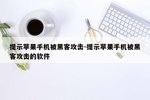 提示苹果手机被黑客攻击-提示苹果手机被黑客攻击的软件