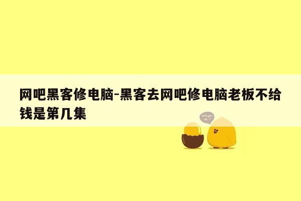 网吧黑客修电脑-黑客去网吧修电脑老板不给钱是第几集