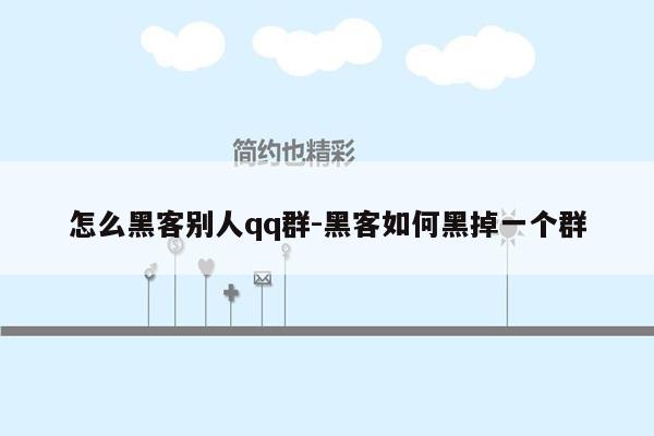 怎么黑客别人qq群-黑客如何黑掉一个群