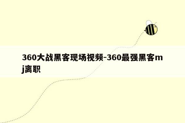 360大战黑客现场视频-360最强黑客mj离职