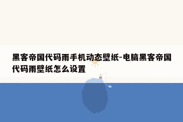 黑客帝国代码雨手机动态壁纸-电脑黑客帝国代码雨壁纸怎么设置