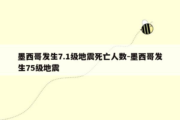 墨西哥发生7.1级地震死亡人数-墨西哥发生75级地震