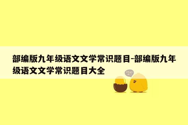 部编版九年级语文文学常识题目-部编版九年级语文文学常识题目大全