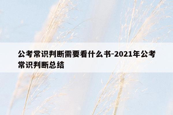 公考常识判断需要看什么书-2021年公考常识判断总结