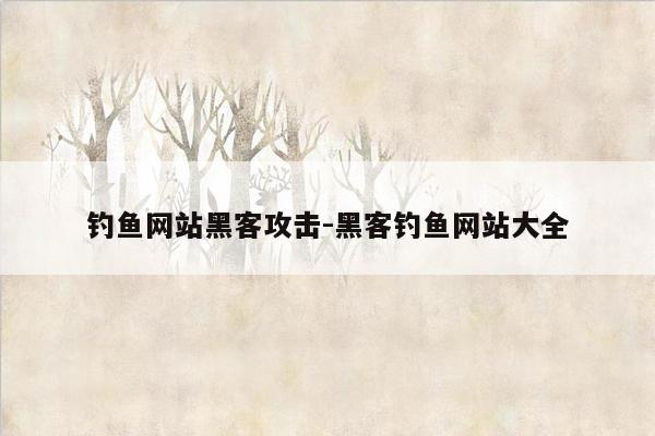 钓鱼网站黑客攻击-黑客钓鱼网站大全