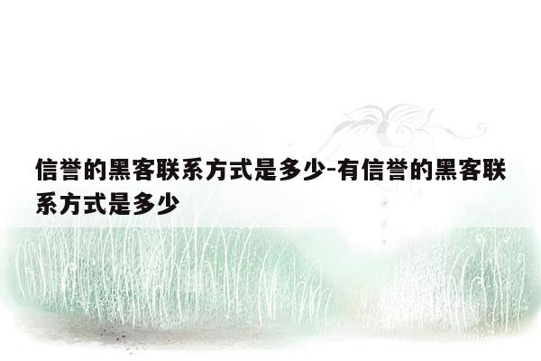 信誉的黑客联系方式是多少-有信誉的黑客联系方式是多少