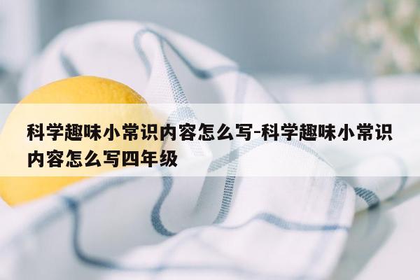 科学趣味小常识内容怎么写-科学趣味小常识内容怎么写四年级