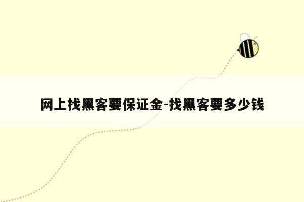 网上找黑客要保证金-找黑客要多少钱