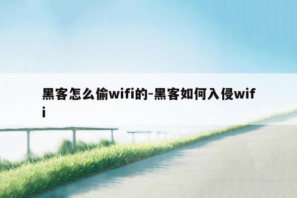 黑客怎么偷wifi的-黑客如何入侵wifi