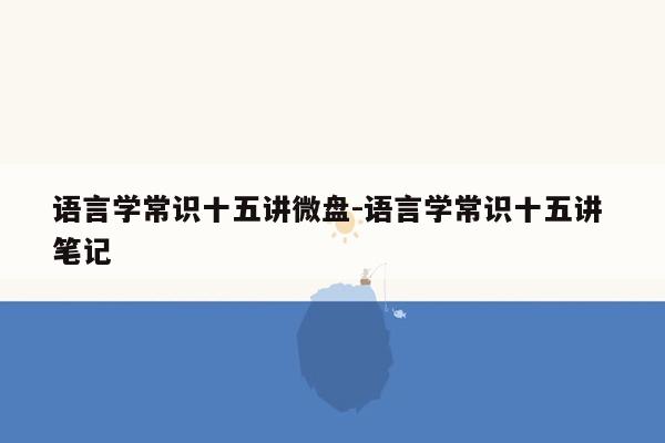 语言学常识十五讲微盘-语言学常识十五讲 笔记